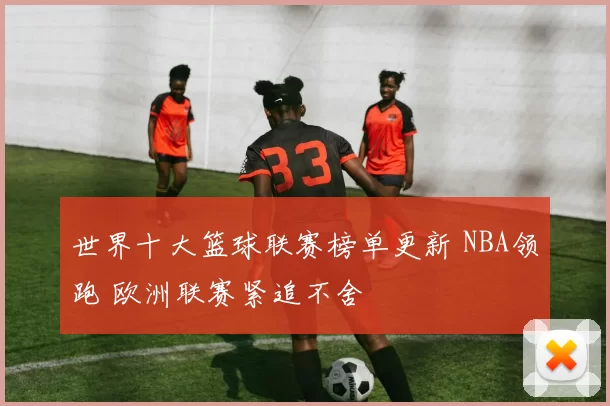 世界十大篮球联赛榜单更新 NBA领跑 欧洲联赛紧追不舍