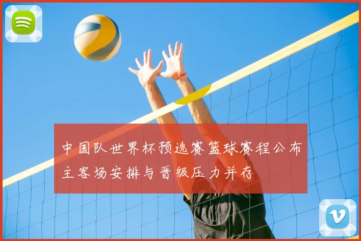 中国队世界杯预选赛篮球赛程公布主客场安排与晋级压力并存