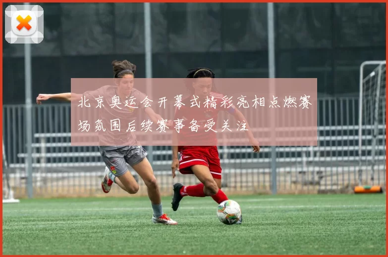 北京奥运会开幕式精彩亮相点燃赛场氛围后续赛事备受关注