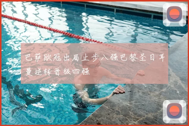 巴萨欧冠出局止步八强巴黎圣日耳曼逆转晋级四强