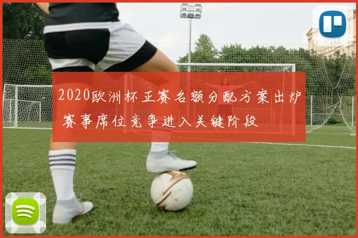 2020欧洲杯正赛名额分配方案出炉 赛事席位竞争进入关键阶段