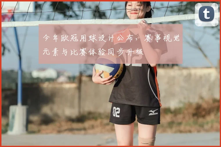 今年欧冠用球设计公布，赛事视觉元素与比赛体验同步升级