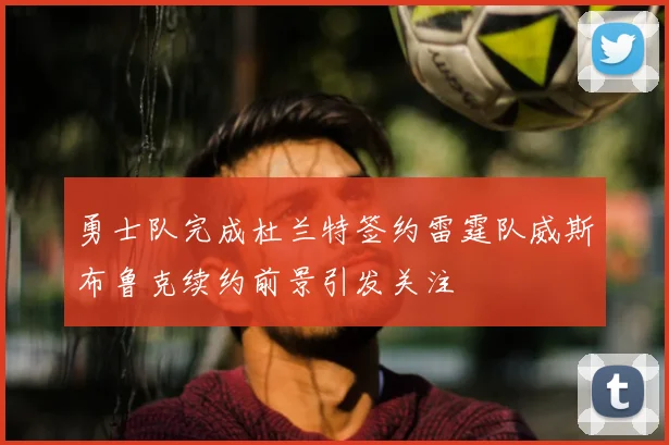 勇士队完成杜兰特签约雷霆队威斯布鲁克续约前景引发关注