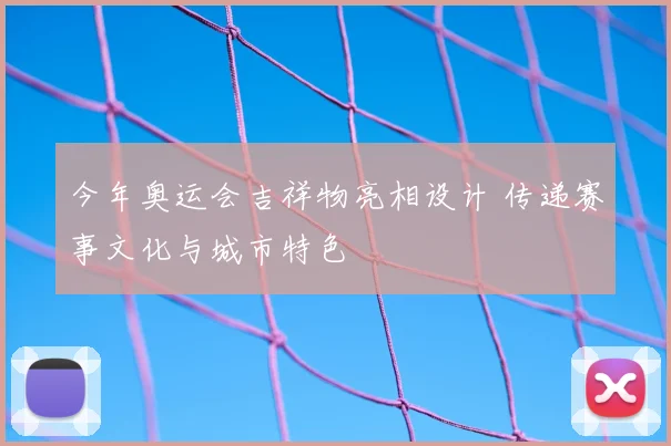 今年奥运会吉祥物亮相设计 传递赛事文化与城市特色