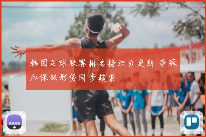韩国足球联赛排名榜积分更新 争冠和保级形势同步趋紧