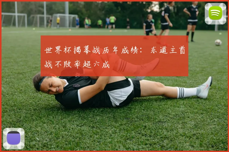 世界杯揭幕战历年成绩:东道主首战不败率超六成