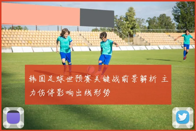 韩国足球世预赛关键战前景解析 主力伤停影响出线形势