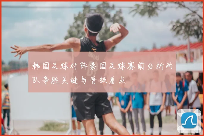韩国足球对阵泰国足球赛前分析两队争胜关键与晋级看点