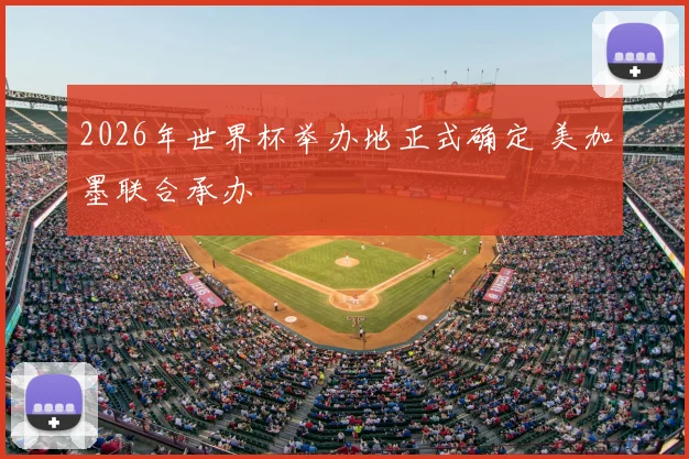 2026年世界杯举办地正式确定 美加墨联合承办