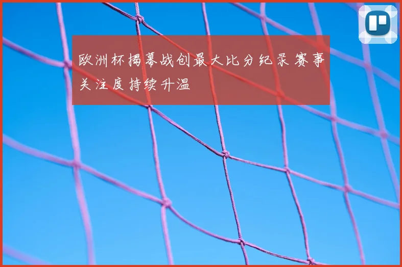 欧洲杯揭幕战创最大比分纪录 赛事关注度持续升温