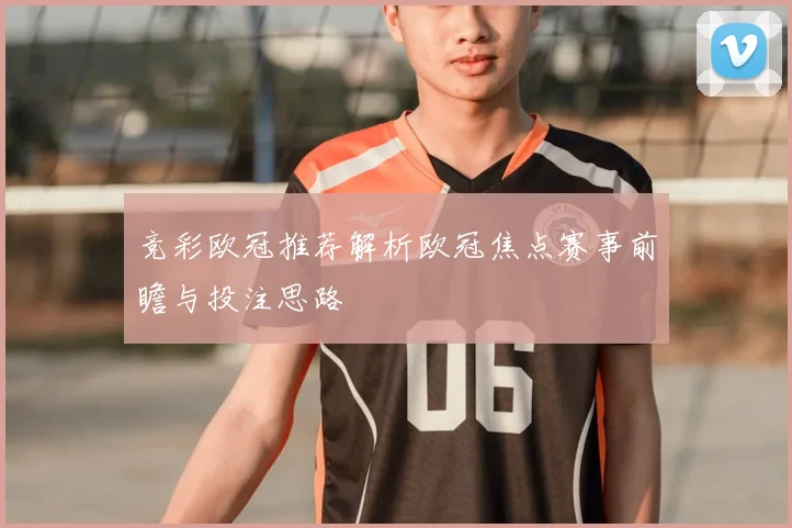 竞彩欧冠推荐解析欧冠焦点赛事前瞻与投注思路