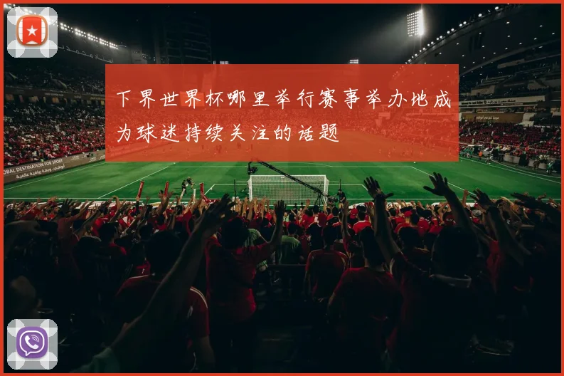 下界世界杯哪里举行赛事举办地成为球迷持续关注的话题