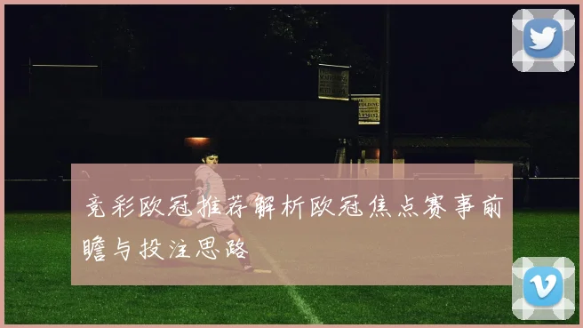 竞彩欧冠推荐解析欧冠焦点赛事前瞻与投注思路