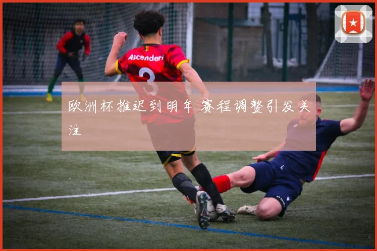 欧洲杯推迟到明年 赛程调整引发关注