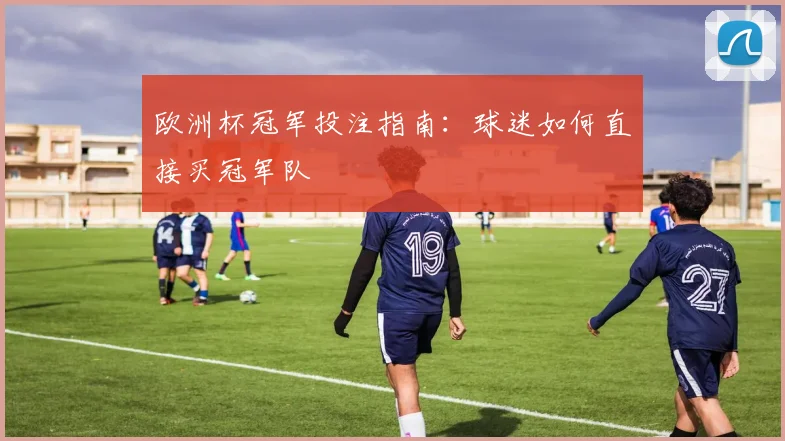 欧洲杯冠军投注指南:球迷如何直接买冠军队