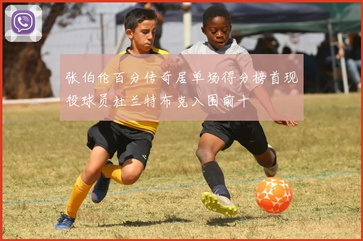 张伯伦百分传奇居单场得分榜首现役球员杜兰特布克入围前十