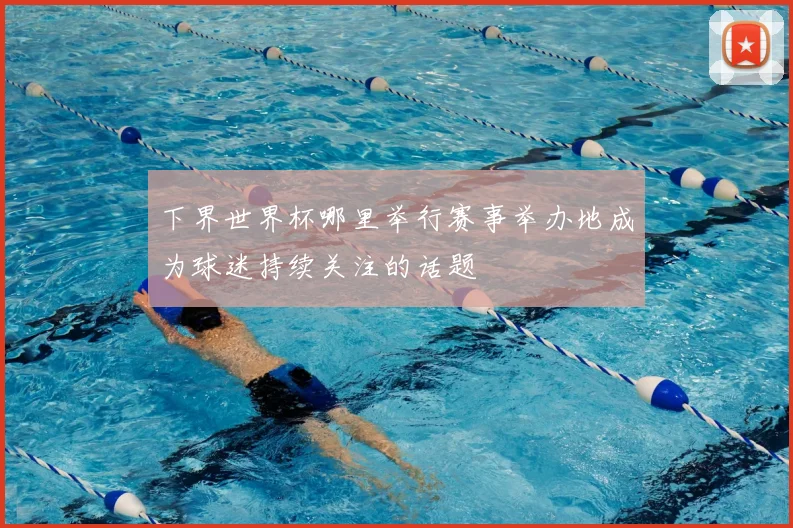 下界世界杯哪里举行赛事举办地成为球迷持续关注的话题