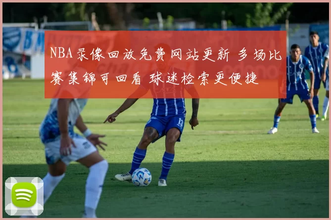 NBA录像回放免费网站更新 多场比赛集锦可回看 球迷检索更便捷