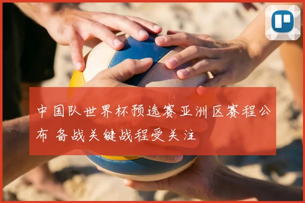 中国队世界杯预选赛亚洲区赛程公布 备战关键战程受关注