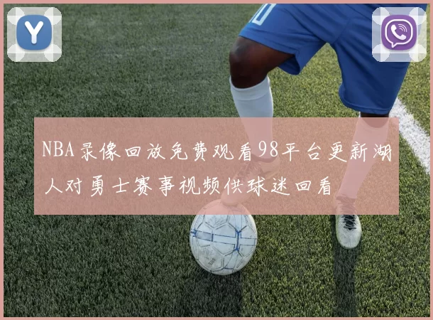 NBA录像回放免费观看98平台更新湖人对勇士赛事视频供球迷回看