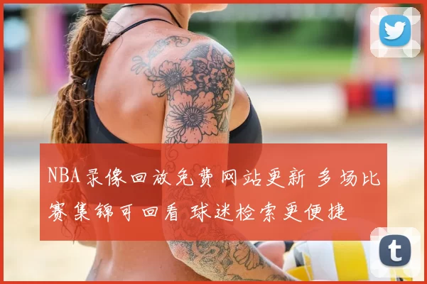 NBA录像回放免费网站更新 多场比赛集锦可回看 球迷检索更便捷
