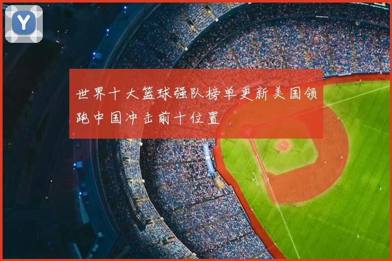 世界十大篮球强队榜单更新美国领跑中国冲击前十位置