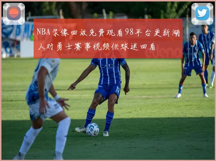 NBA录像回放免费观看98平台更新湖人对勇士赛事视频供球迷回看