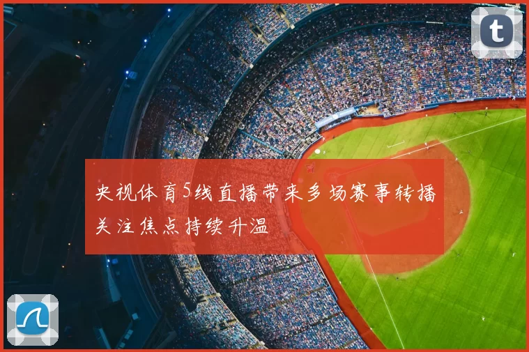 央视体育5线直播带来多场赛事转播关注焦点持续升温