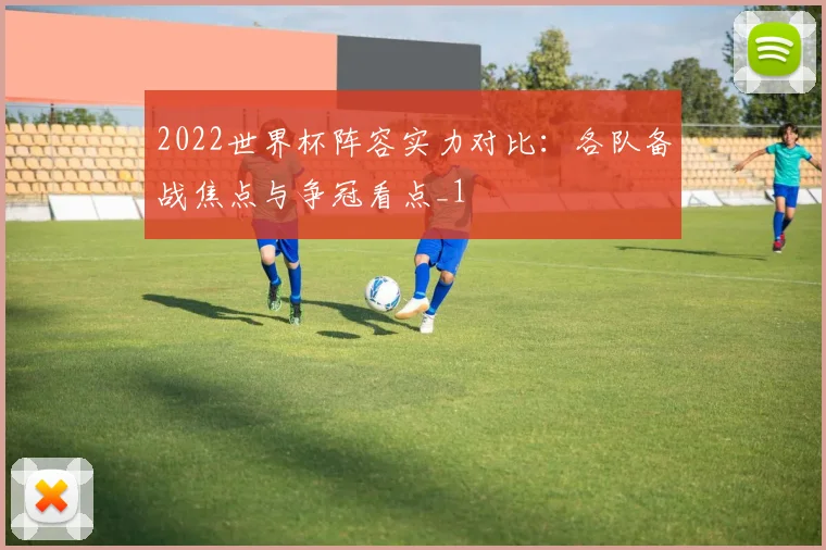 2022世界杯阵容实力对比：各队备战焦点与争冠看点_1