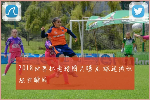 2018世界杯竞猜图片曝光 球迷热议经典瞬间